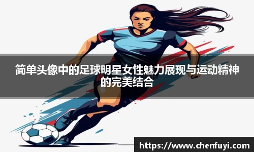 简单头像中的足球明星女性魅力展现与运动精神的完美结合