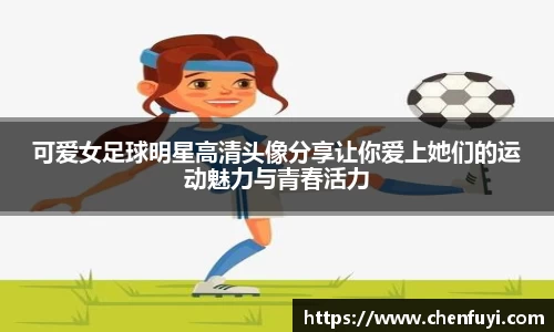 可爱女足球明星高清头像分享让你爱上她们的运动魅力与青春活力