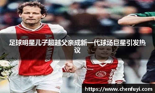 足球明星儿子超越父亲成新一代球场巨星引发热议