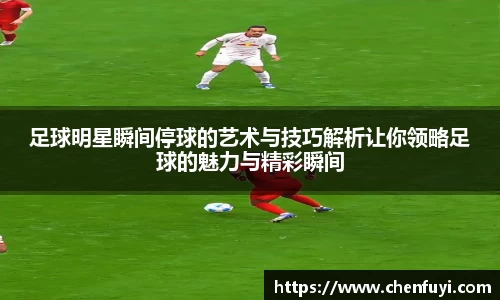 足球明星瞬间停球的艺术与技巧解析让你领略足球的魅力与精彩瞬间